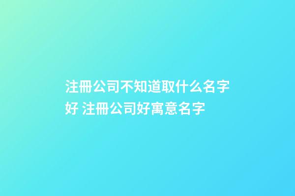 注冊公司不知道取什么名字好 注冊公司好寓意名字-第1張-公司起名-玄機(jī)派